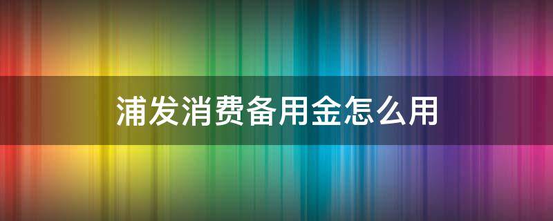 浦发消费备用金怎么用（浦发消费备用金怎么用我爱卡）