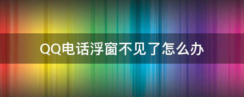 QQ电话浮窗不见了怎么办 qq电话悬浮窗不见了怎么办