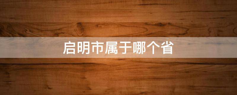 启明市属于哪个省（浙江省启东市是属于哪个市）