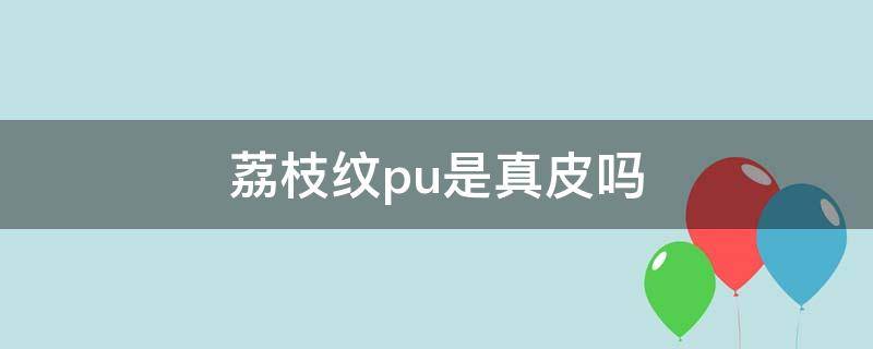 荔枝纹pu是真皮吗 真皮荔枝纹质量咋样