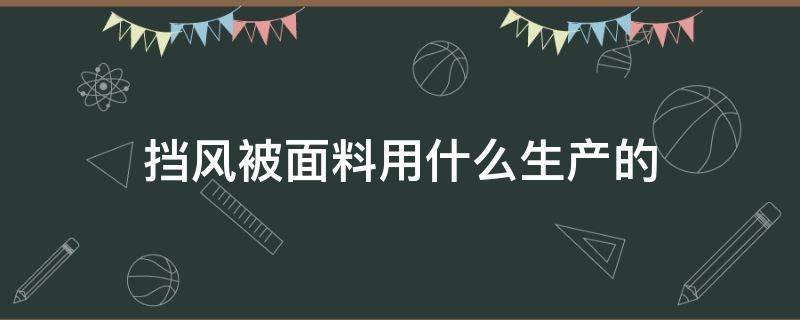 挡风被面料用什么生产的（挡风被的材料）