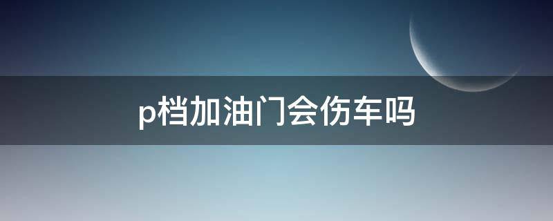 p档加油门会伤车吗（p档踩到油门伤车吗）