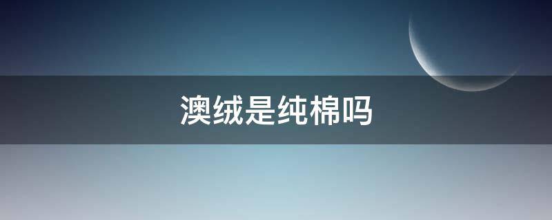 澳绒是纯棉吗（澳绒是纯棉布吗）