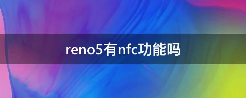 reno5有nfc功能吗 reno5支持nfc功能吗