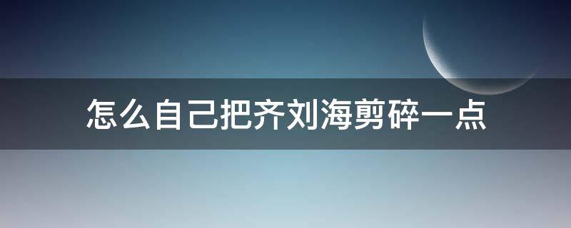 怎么自己把齐刘海剪碎一点（刘海打碎怎么剪）