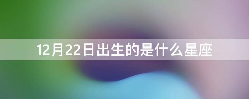 12月22日出生的是什么星座（12月22日生的人是什么星座）