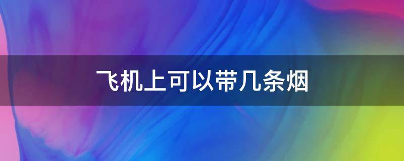 飞机上可以带几条烟 飞机上可以带几条烟2021