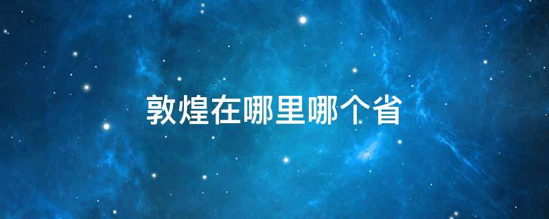 敦煌在哪里哪个省 敦煌在什么地方在哪个省