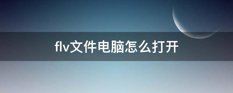 flv文件电脑怎么打开（flv文件在电脑上怎么打开）