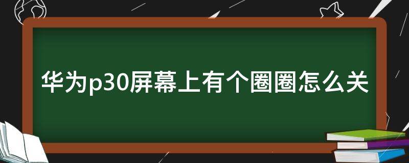 华为p30屏幕上有个圈圈怎么关 华为p30有个圆圈怎么关掉