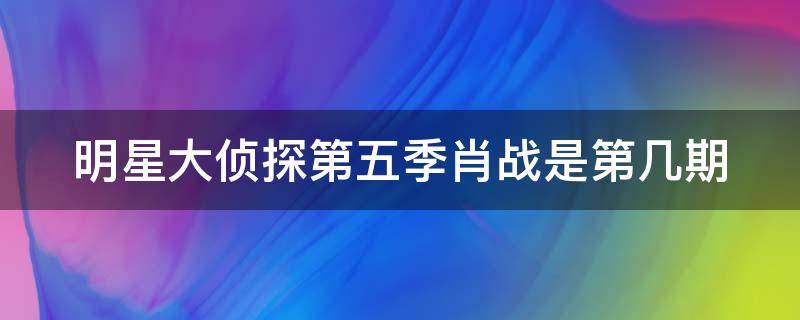 明星大侦探第五季肖战是第几期 明星大侦探五肖战在第几期