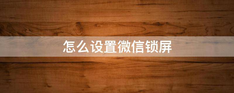 怎么设置微信锁屏 怎么设置微信锁屏不显示内容