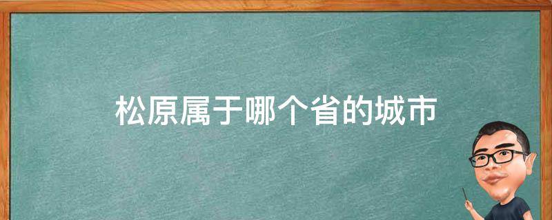 松原属于哪个省的城市 松原市位于哪个省