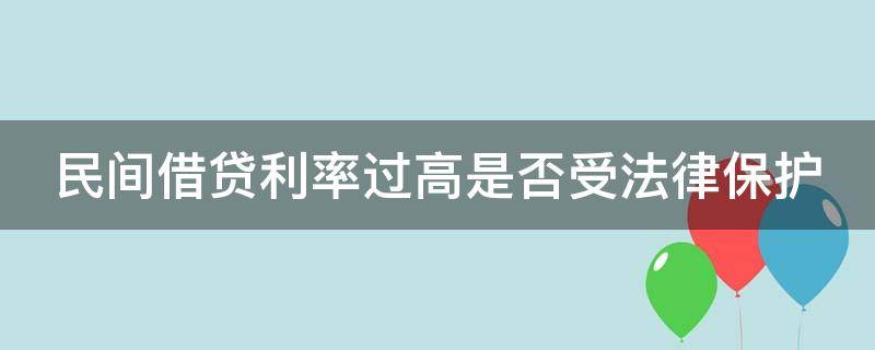 民间借贷利率过高是否受法律保护（民间借贷利率过高是否受法律保护呢）