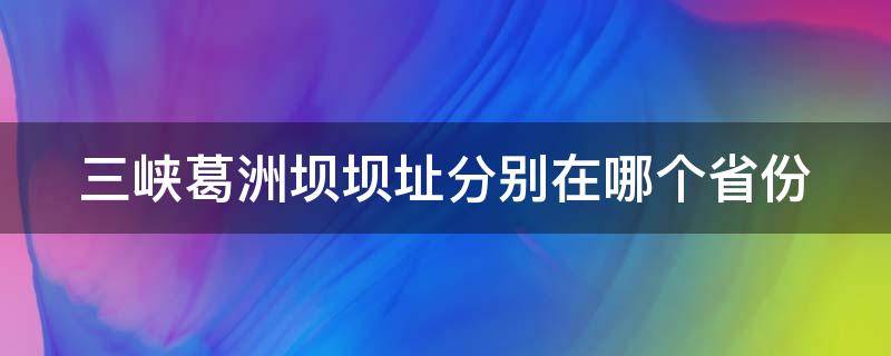 三峡葛洲坝坝址分别在哪个省份 三峡集团葛洲坝水电站