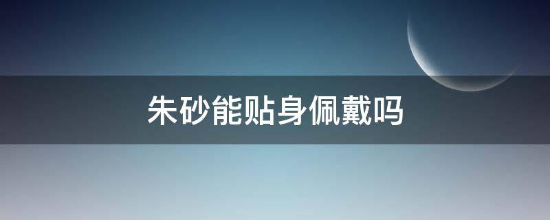 朱砂能贴身佩戴吗 朱砂配饰能贴身佩戴吗