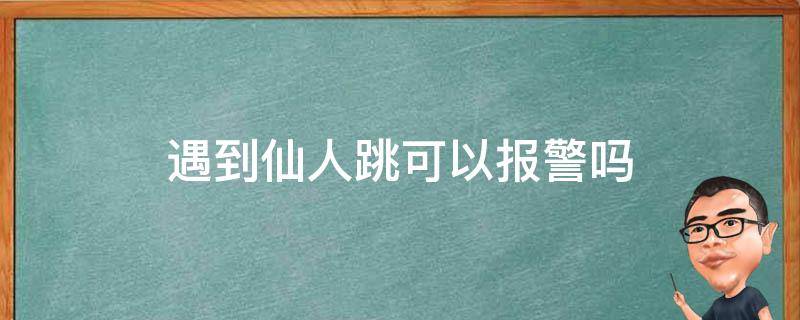 遇到仙人跳可以报警吗（遇到仙人跳可以报警吗?）