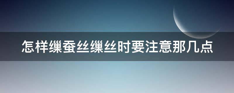 怎样缫蚕丝缫丝时要注意那几点（蚕怎么缫丝）