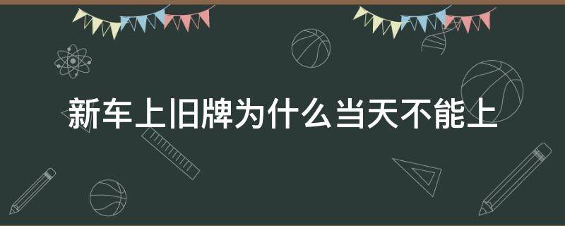 新车上旧牌为什么当天不能上 新车上旧牌当天能办吗