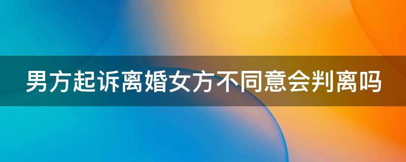 男方起诉离婚女方不同意会判离吗 老婆要离婚态度很坚决该怎么挽回