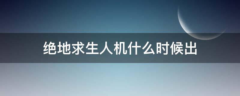 绝地求生人机什么时候出 绝地求生什么时候有人机