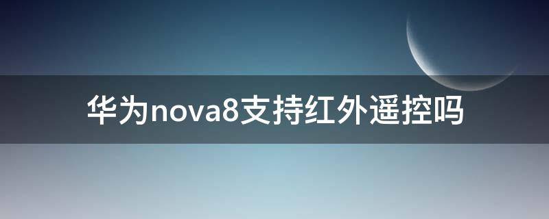 华为nova8支持红外遥控吗 华为nova8有红外遥控吗