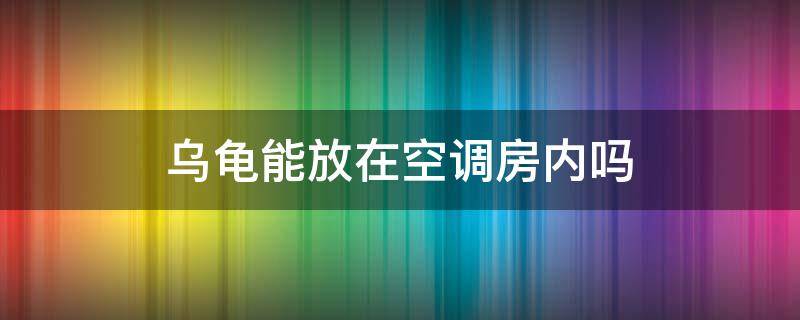 乌龟能放在空调房内吗（乌龟能放空调屋里吗）