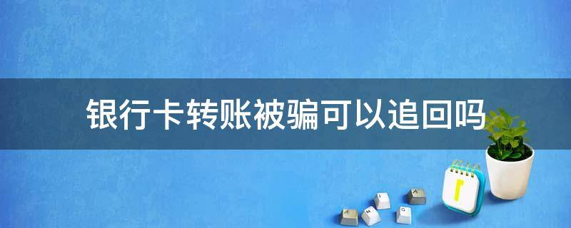 银行卡转账被骗可以追回吗（银行卡转账诈骗能追回来吗）