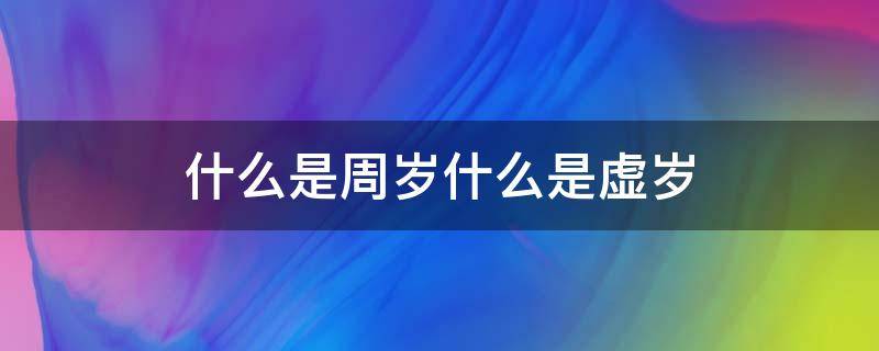 什么是周岁什么是虚岁（什么是周岁什么是虚岁?）