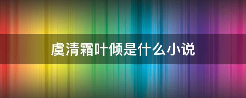 虞清霜叶倾是什么小说（虞清霜叶倾免费阅读）