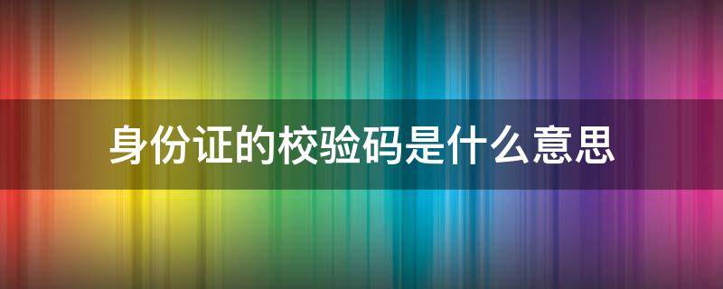 身份证的校验码是什么意思（身份证的校验码是什么意思?）