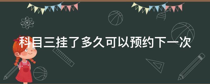 科目三挂了多久可以预约下一次 科目三挂了多久可以预约下一次深圳