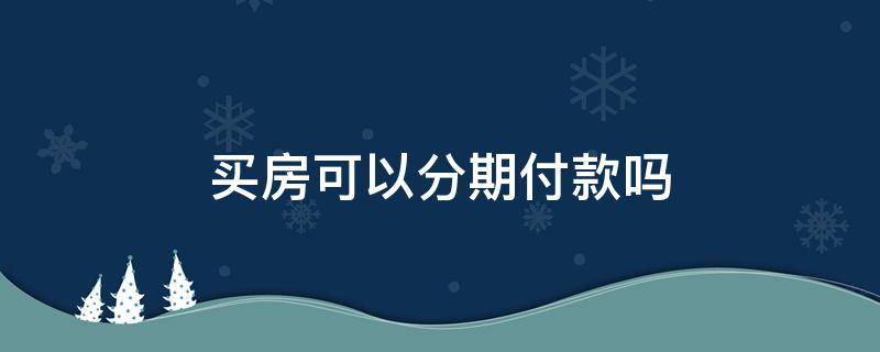 买房可以分期付款吗 不贷款买房可以分期付款吗