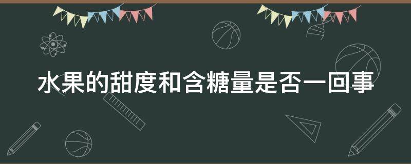 水果的甜度和含糖量是否一回事（水果甜度和糖是一样的吗?）