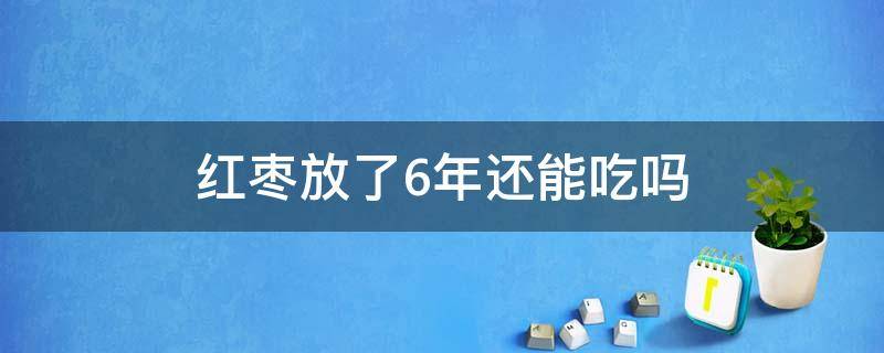 红枣放了6年还能吃吗（红枣放了6年还能吃吗吃辣条会胃疼吗）