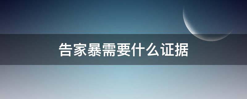 告家暴需要什么证据 控告家暴需要什么证据?