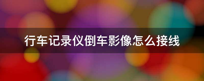 行车记录仪倒车影像怎么接线 行车记录仪倒车影像怎么接线视频