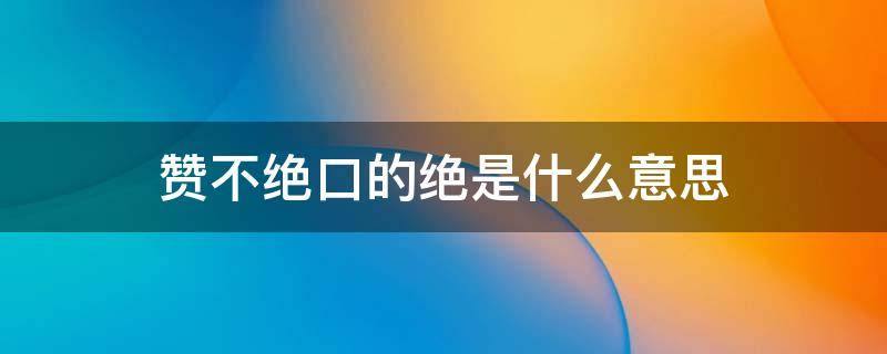 赞不绝口的绝是什么意思 赞不绝口的绝是什么意思二年级