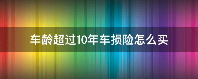 车龄超过10年车损险怎么买 车龄过10年能买车损险吗