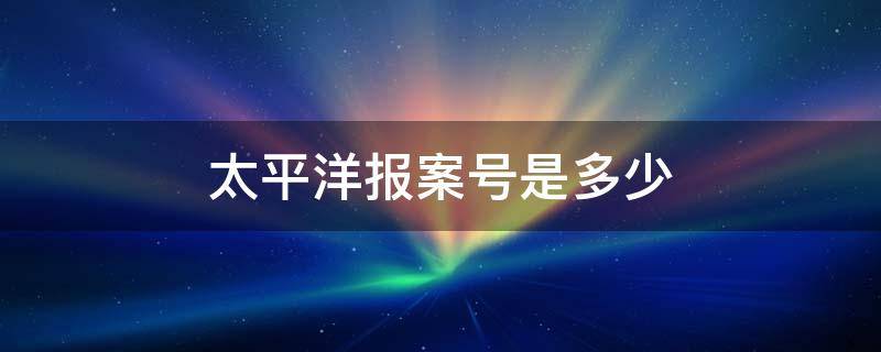 太平洋报案号是多少 太平洋报案电话流程