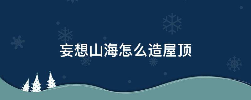 妄想山海怎么造屋顶 妄想山海怎么盖屋檐