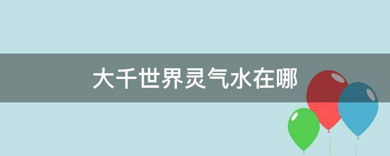 大千世界灵气水在哪（大千世界灵气水在哪买）