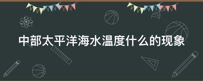 中部太平洋海水温度什么的现象 中部太平洋海水温度什么的现象厄尔尼诺