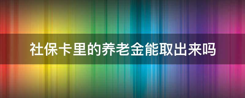 社保卡里的养老金能取出来吗（社会保障卡里的养老金可以取出来吗）