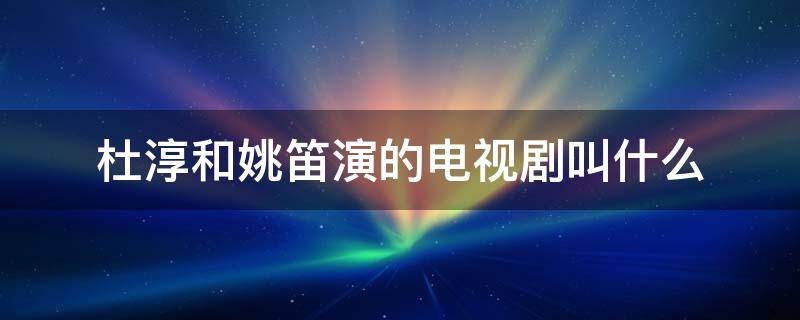 杜淳和姚笛演的电视剧叫什么（姚笛和谁演过电视剧）