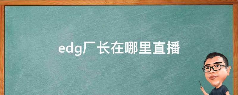 edg厂长在哪里直播 edg厂长在哪里直播时间