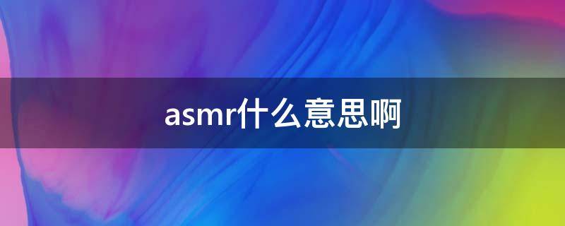 asmr什么意思啊 asmr什么意思啊?