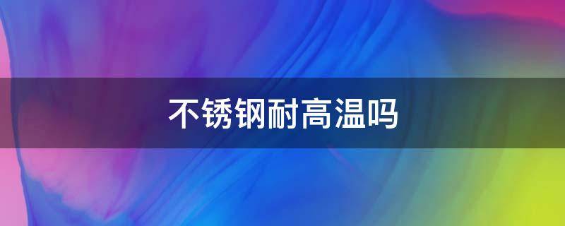 不锈钢耐高温吗 410不锈钢耐高温吗