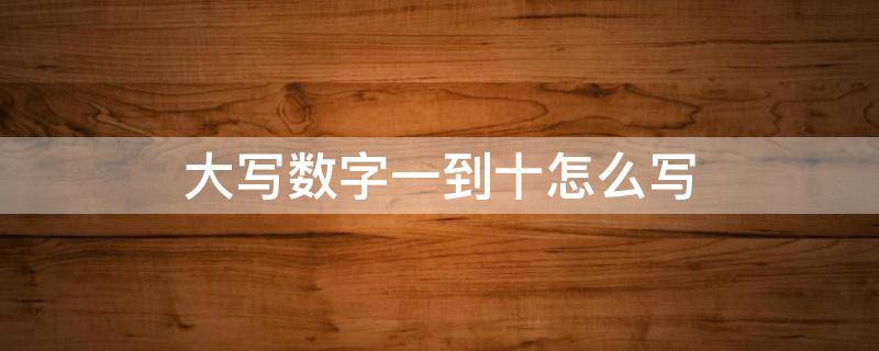 大写数字一到十怎么写（大写数字一到十怎么写好看）