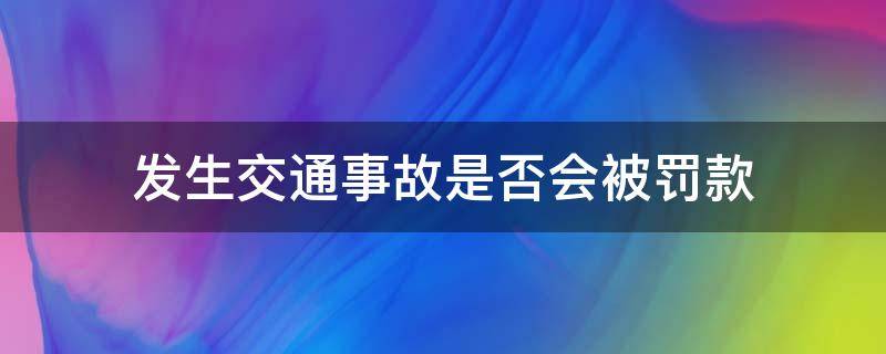 发生交通事故是否会被罚款 发生交通事故交警会罚款吗